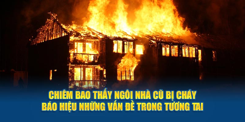 Mơ thấy cháy nhà cũ báo hiệu những vấn đề trong tương tai