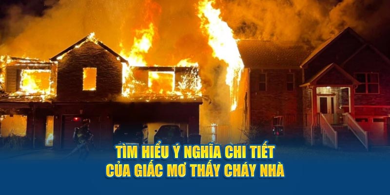 Tìm hiểu ý nghĩa chi tiết của giấc mơ thấy cháy nhà